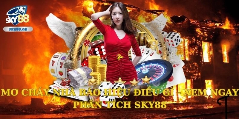 Mơ cháy nhà báo hiệu điều gì – Xem ngay phân tích Sky88